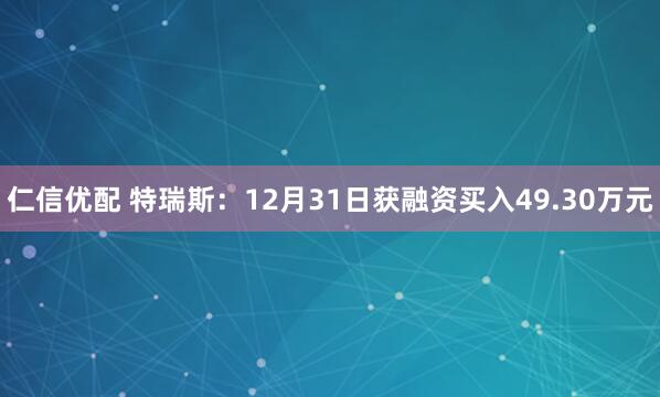 仁信优配 特瑞斯:12月31日获融资买入49.30万元