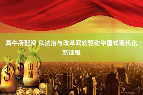 真牛所配资 以法治与改革双轮驱动中国式现代化新征程
