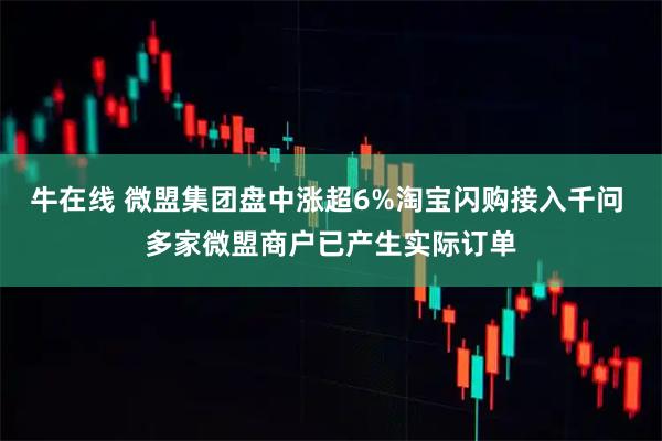 牛在线 微盟集团盘中涨超6%淘宝闪购接入千问 多家微盟商户已产生实际订单