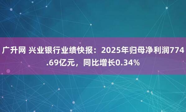 广升网 兴业银行业绩快报：2025年归母净利润774.69亿元，同比增长0.34%