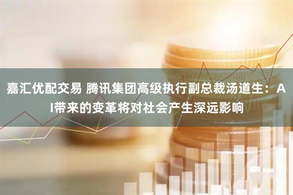 嘉汇优配交易 腾讯集团高级执行副总裁汤道生：AI带来的变革将对社会产生深远影响