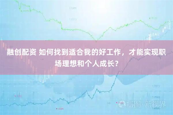 融创配资 如何找到适合我的好工作，才能实现职场理想和个人成长？