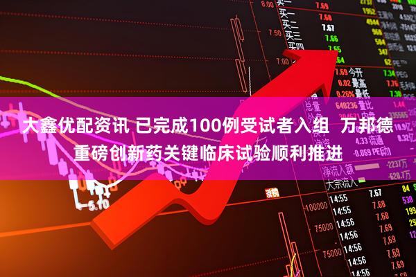 大鑫优配资讯 已完成100例受试者入组  万邦德重磅创新药关键临床试验顺利推进