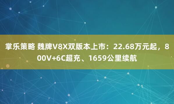 掌乐策略 魏牌V8X双版本上市:22.68万元起,800V+6C超充、1659公里续航
