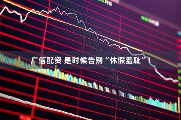广信配资 是时候告别“休假羞耻”！